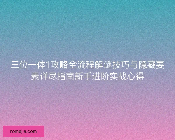 三位一体1攻略全流程解谜技巧与隐藏要素详尽指南新手进阶实战心得