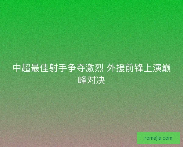 中超最佳射手争夺激烈 外援前锋上演巅峰对决