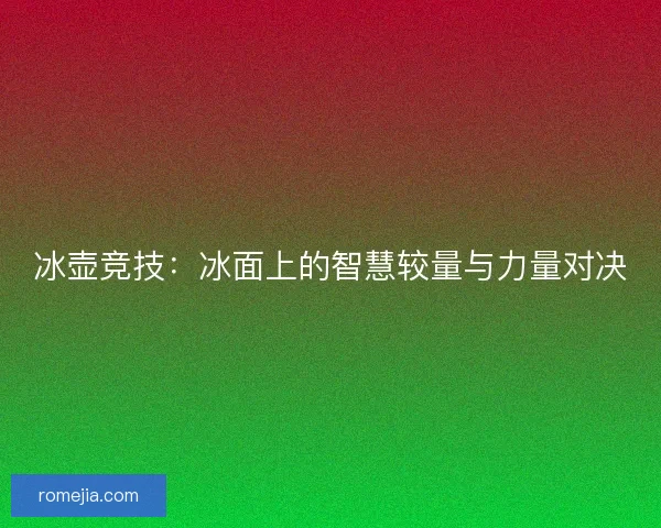冰壶竞技：冰面上的智慧较量与力量对决