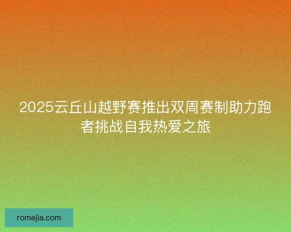 2025云丘山越野赛推出双周赛制助力跑者挑战自我热爱之旅