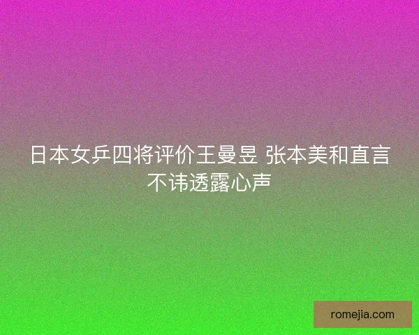 日本女乒四将评价王曼昱 张本美和直言不讳透露心声