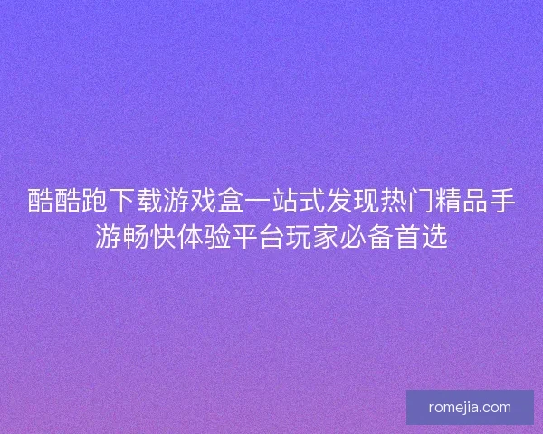 酷酷跑下载游戏盒一站式发现热门精品手游畅快体验平台玩家必备首选